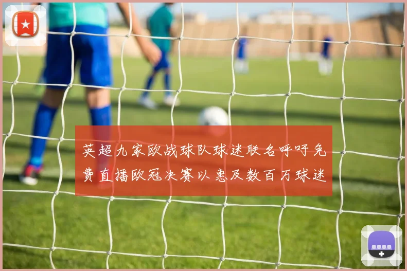 英超九家欧战球队球迷联名呼吁免费直播欧冠决赛以惠及数百万球迷
