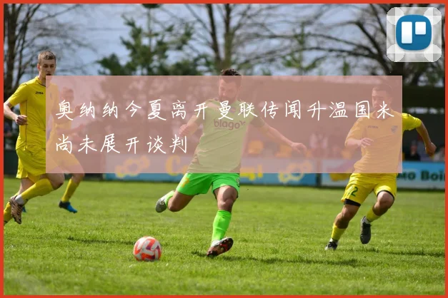 奥纳纳今夏离开曼联传闻升温国米尚未展开谈判