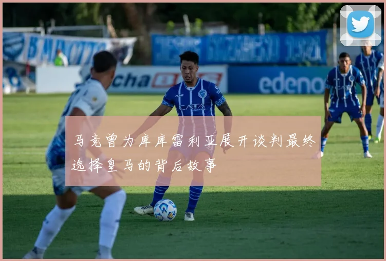 马竞曾为库库雷利亚展开谈判最终选择皇马的背后故事