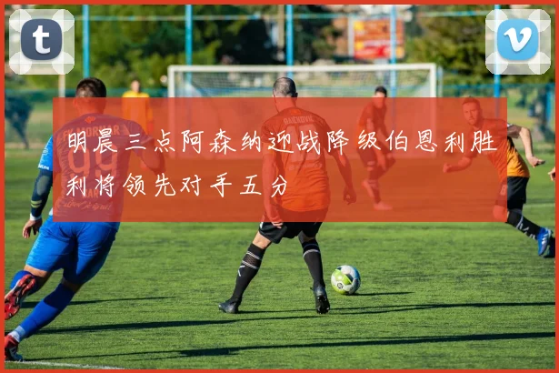 明晨三点阿森纳迎战降级伯恩利胜利将领先对手五分