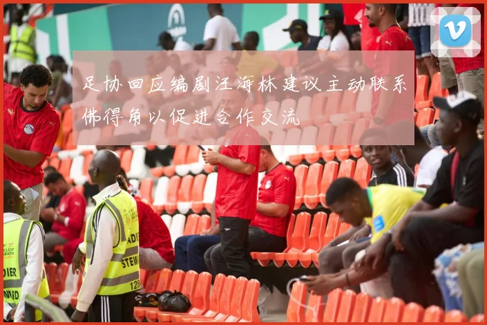 足协回应编剧汪海林建议主动联系佛得角以促进合作交流