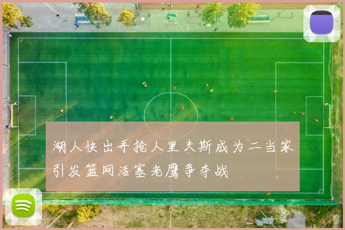 湖人快出手抢人里夫斯成为二当家引发篮网活塞老鹰争夺战