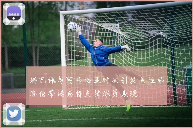 姆巴佩与阿韦洛亚对决引发关注弗洛伦蒂诺或将支持球员表现