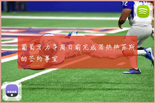 葡萄牙力争周日前完成若热热苏斯的签约事宜