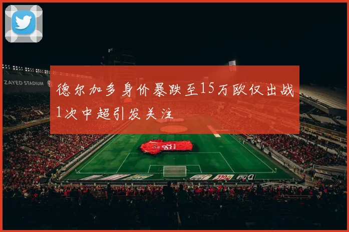 德尔加多身价暴跌至15万欧仅出战1次中超引发关注