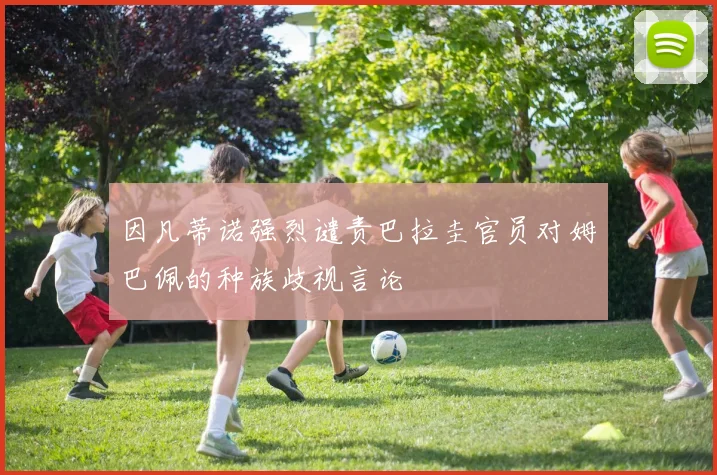 因凡蒂诺强烈谴责巴拉圭官员对姆巴佩的种族歧视言论