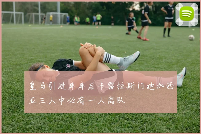 皇马引进库库后卡雷拉斯门迪加西亚三人中必有一人离队