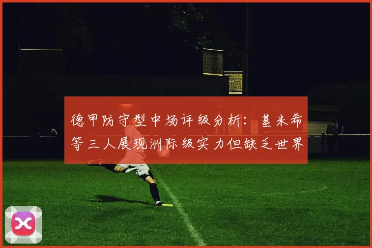 德甲防守型中场评级分析：基米希等三人展现洲际级实力但缺乏世界级球员