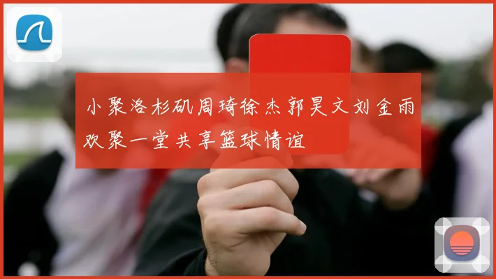 小聚洛杉矶周琦徐杰郭昊文刘金雨欢聚一堂共享篮球情谊