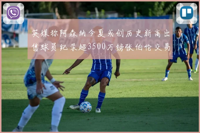英媒称阿森纳今夏或创历史新高出售球员纪录超3500万镑张伯伦交易