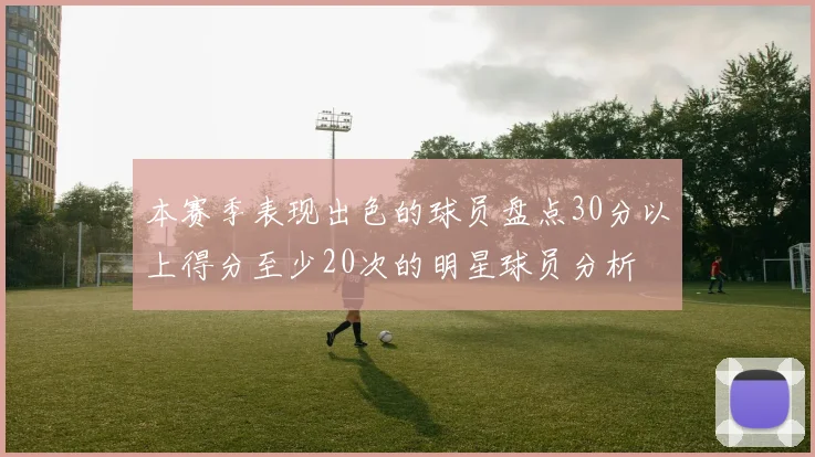 本赛季表现出色的球员盘点30分以上得分至少20次的明星球员分析