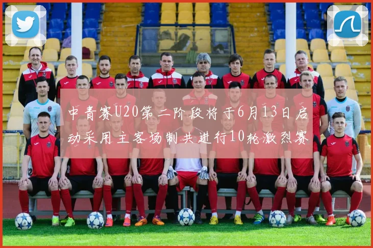中青赛U20第二阶段将于6月13日启动采用主客场制共进行10轮激烈赛事