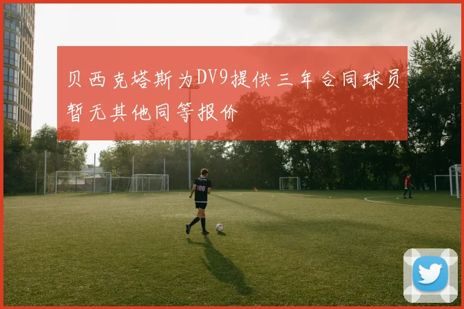 贝西克塔斯为DV9提供三年合同球员暂无其他同等报价