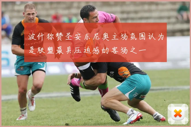 波什称赞圣安东尼奥主场氛围认为是联盟最具压迫感的客场之一