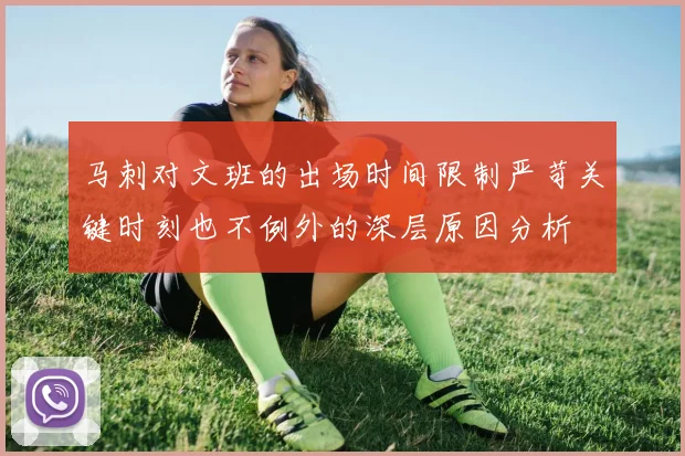 马刺对文班的出场时间限制严苛关键时刻也不例外的深层原因分析