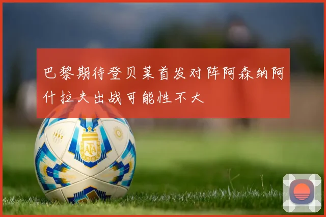 巴黎期待登贝莱首发对阵阿森纳阿什拉夫出战可能性不大
