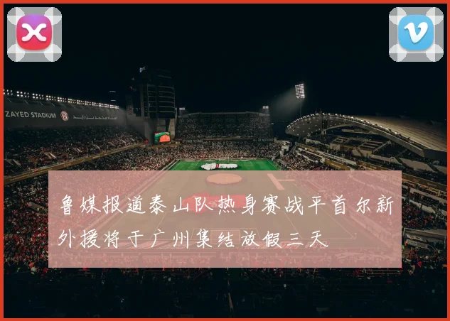 鲁媒报道泰山队热身赛战平首尔新外援将于广州集结放假三天