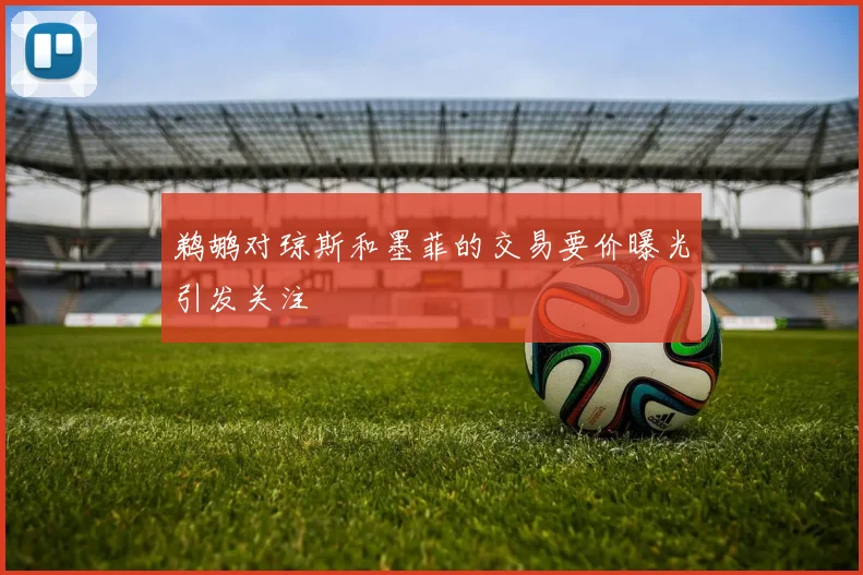 鹈鹕对琼斯和墨菲的交易要价曝光引发关注