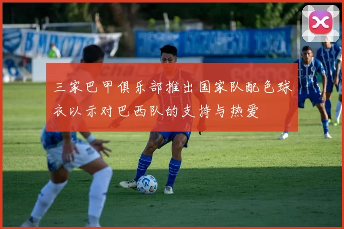 三家巴甲俱乐部推出国家队配色球衣以示对巴西队的支持与热爱