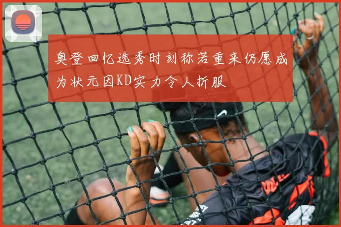 奥登回忆选秀时刻称若重来仍愿成为状元因KD实力令人折服