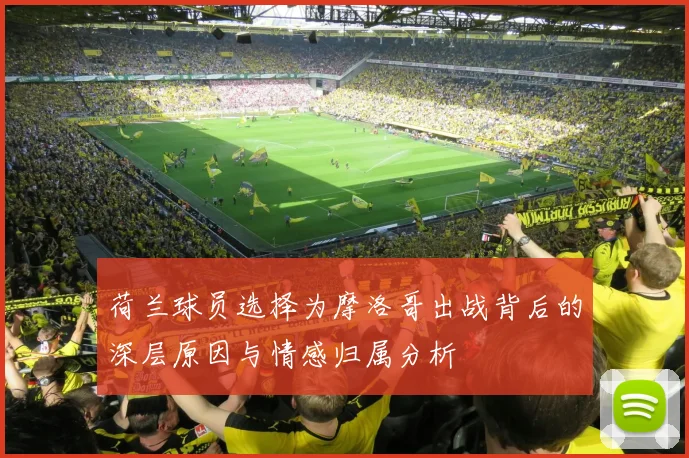荷兰球员选择为摩洛哥出战背后的深层原因与情感归属分析