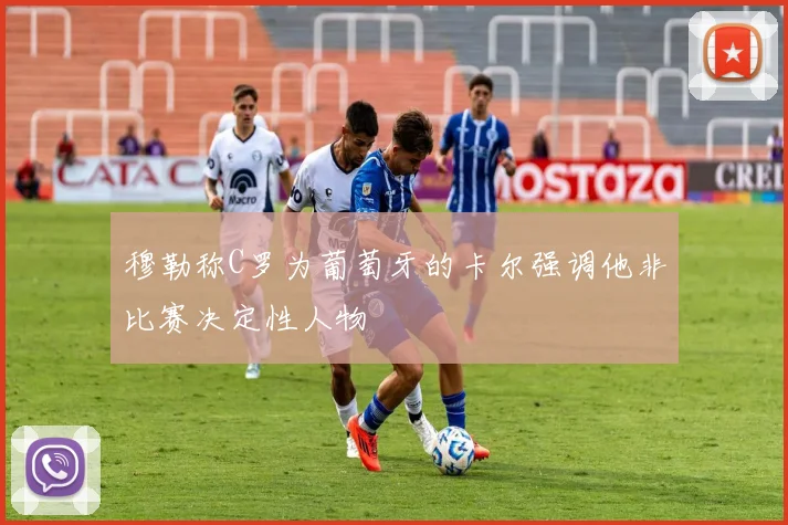 穆勒称C罗为葡萄牙的卡尔强调他非比赛决定性人物