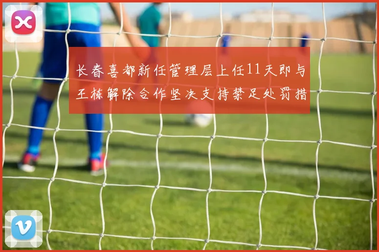 长春喜都新任管理层上任11天即与王栋解除合作坚决支持禁足处罚措施