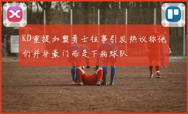 KD重提加盟勇士往事引发热议称他们并非豪门而是下狗球队