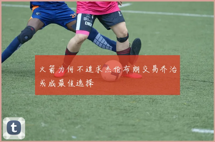 火箭为何不追求杰伦布朗交易乔治或成最佳选择