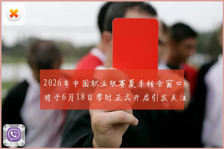 2026年中国职业联赛夏季转会窗口将于6月18日零时正式开启引发关注