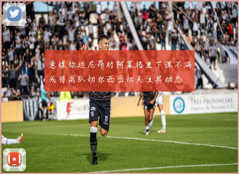 意媒称迈尼昂对阿莱格里下课不满或将离队切尔西密切关注其动态