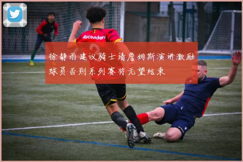 徐静雨建议骑士请詹姆斯演讲激励球员否则系列赛将无望结束